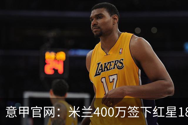 意甲官网：米兰400万签下红星18岁中锋拉泽蒂奇